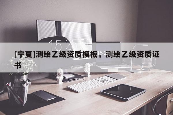 [寧夏]測繪乙級(jí)資質(zhì)模板，測繪乙級(jí)資質(zhì)證書
