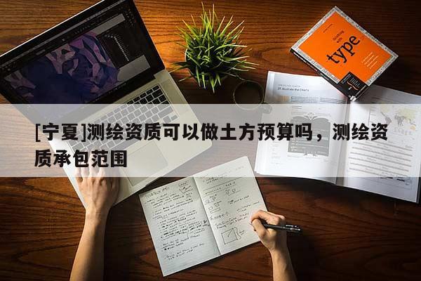 [寧夏]測繪資質(zhì)可以做土方預算嗎，測繪資質(zhì)承包范圍