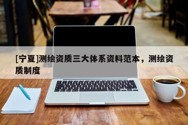 [寧夏]測(cè)繪資質(zhì)三大體系資料范本，測(cè)繪資質(zhì)制度
