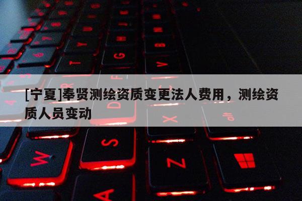 [寧夏]奉賢測繪資質變更法人費用，測繪資質人員變動