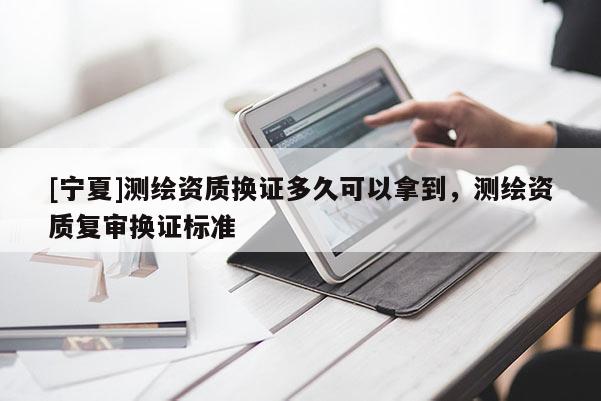 [寧夏]測繪資質換證多久可以拿到，測繪資質復審換證標準