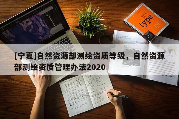 [寧夏]自然資源部測(cè)繪資質(zhì)等級(jí)，自然資源部測(cè)繪資質(zhì)管理辦法2020