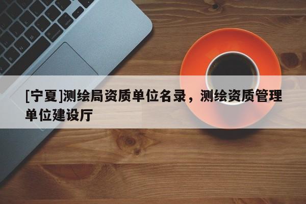 [寧夏]測繪局資質單位名錄，測繪資質管理單位建設廳
