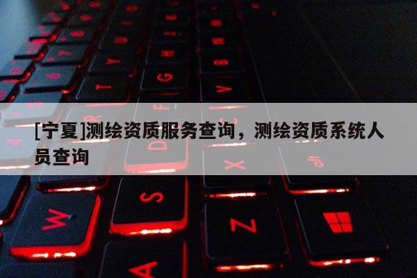 [寧夏]測繪資質(zhì)服務(wù)查詢，測繪資質(zhì)系統(tǒng)人員查詢