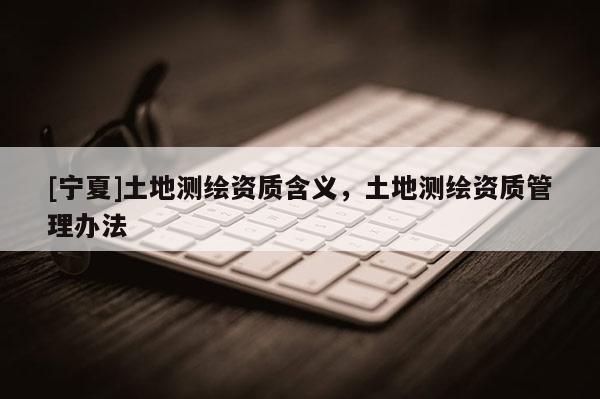 [寧夏]土地測繪資質含義，土地測繪資質管理辦法