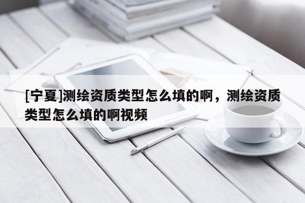 [寧夏]測(cè)繪資質(zhì)類(lèi)型怎么填的啊，測(cè)繪資質(zhì)類(lèi)型怎么填的啊視頻