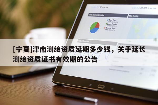 [寧夏]津南測繪資質(zhì)延期多少錢，關于延長測繪資質(zhì)證書有效期的公告