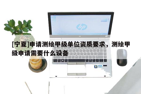 [寧夏]申請(qǐng)測(cè)繪甲級(jí)單位資質(zhì)要求，測(cè)繪甲級(jí)申請(qǐng)需要什么設(shè)備