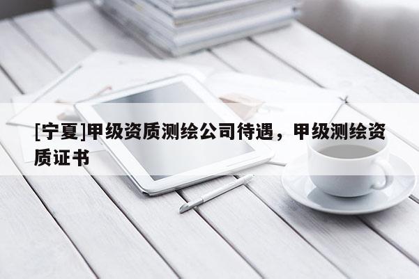 [寧夏]甲級資質(zhì)測繪公司待遇，甲級測繪資質(zhì)證書