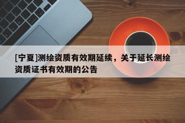[寧夏]測(cè)繪資質(zhì)有效期延續(xù)，關(guān)于延長(zhǎng)測(cè)繪資質(zhì)證書(shū)有效期的公告