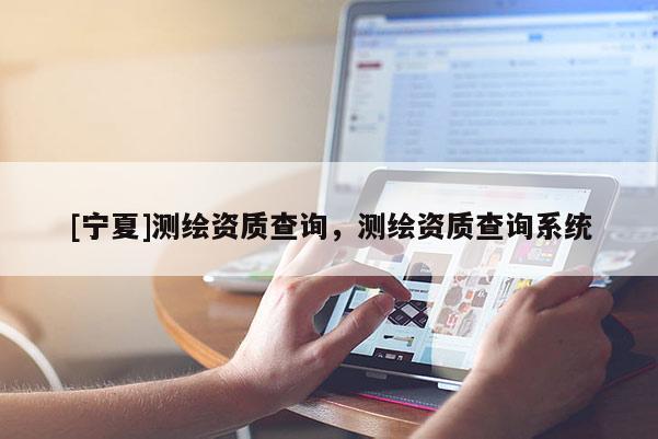 [寧夏]測繪資質(zhì)查詢，測繪資質(zhì)查詢系統(tǒng)
