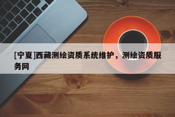 [寧夏]西藏測(cè)繪資質(zhì)系統(tǒng)維護(hù)，測(cè)繪資質(zhì)服務(wù)網(wǎng)