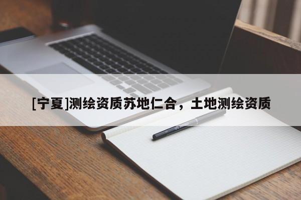 [寧夏]測(cè)繪資質(zhì)蘇地仁合，土地測(cè)繪資質(zhì)