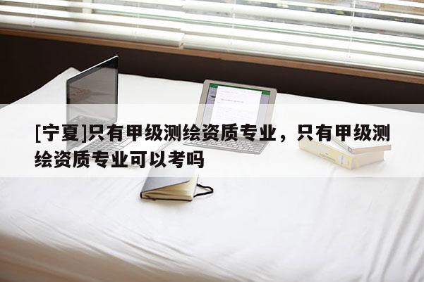 [寧夏]只有甲級(jí)測(cè)繪資質(zhì)專業(yè)，只有甲級(jí)測(cè)繪資質(zhì)專業(yè)可以考嗎
