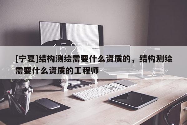 [寧夏]結(jié)構(gòu)測(cè)繪需要什么資質(zhì)的，結(jié)構(gòu)測(cè)繪需要什么資質(zhì)的工程師