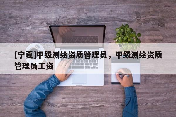 [寧夏]甲級測繪資質(zhì)管理員，甲級測繪資質(zhì)管理員工資
