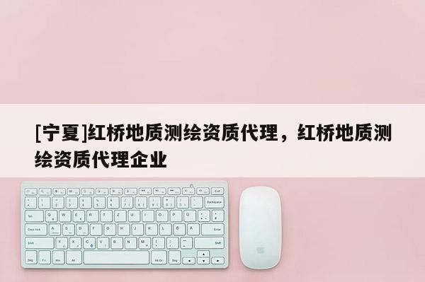 [寧夏]紅橋地質(zhì)測繪資質(zhì)代理，紅橋地質(zhì)測繪資質(zhì)代理企業(yè)