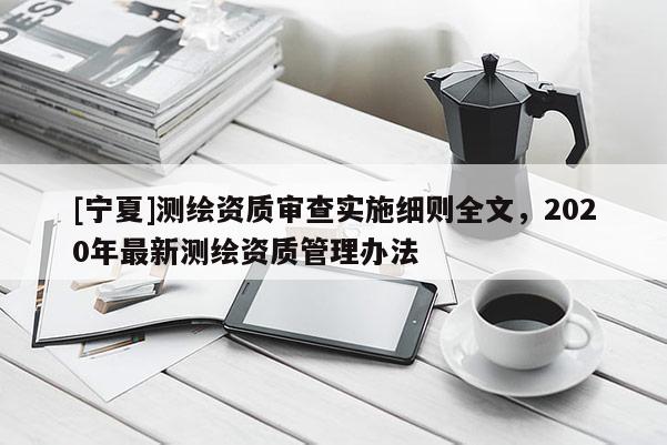 [寧夏]測繪資質(zhì)審查實(shí)施細(xì)則全文，2020年最新測繪資質(zhì)管理辦法