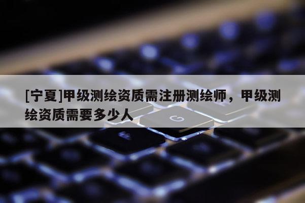 [寧夏]甲級(jí)測繪資質(zhì)需注冊(cè)測繪師，甲級(jí)測繪資質(zhì)需要多少人