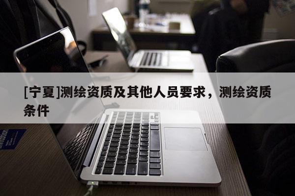 [寧夏]測(cè)繪資質(zhì)及其他人員要求，測(cè)繪資質(zhì)條件