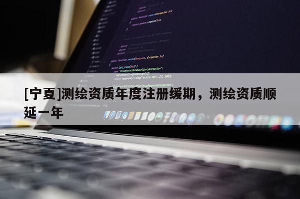 [寧夏]測繪資質(zhì)年度注冊緩期，測繪資質(zhì)順延一年