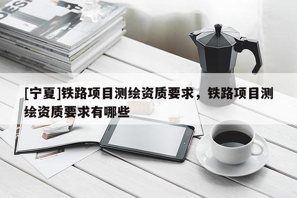[寧夏]鐵路項目測繪資質(zhì)要求，鐵路項目測繪資質(zhì)要求有哪些