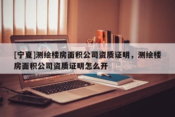 [寧夏]測繪樓房面積公司資質證明，測繪樓房面積公司資質證明怎么開
