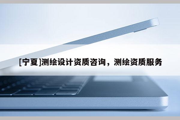 [寧夏]測繪設計資質咨詢，測繪資質服務