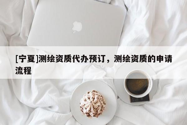 [寧夏]測繪資質(zhì)代辦預(yù)訂，測繪資質(zhì)的申請流程
