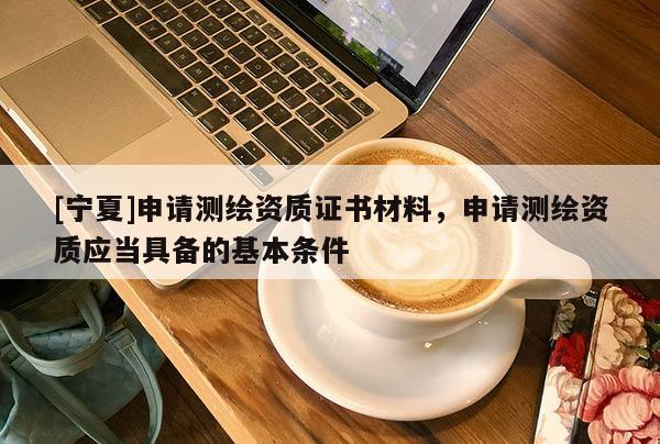 [寧夏]申請測繪資質(zhì)證書材料，申請測繪資質(zhì)應當具備的基本條件