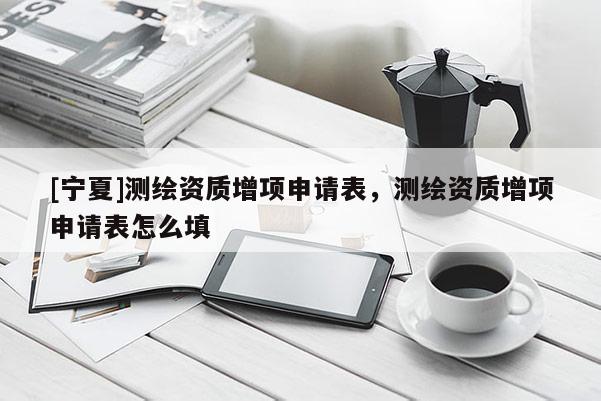 [寧夏]測繪資質(zhì)增項申請表，測繪資質(zhì)增項申請表怎么填
