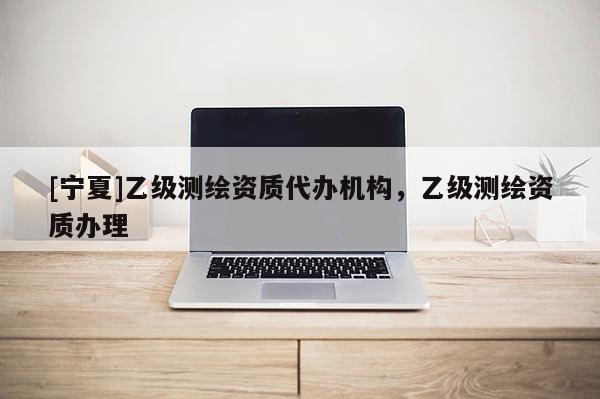 [寧夏]乙級(jí)測繪資質(zhì)代辦機(jī)構(gòu)，乙級(jí)測繪資質(zhì)辦理
