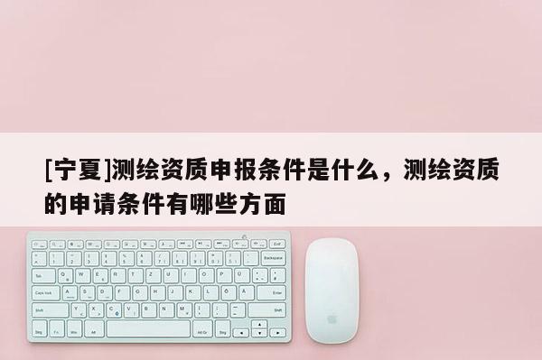 [寧夏]測繪資質(zhì)申報條件是什么，測繪資質(zhì)的申請條件有哪些方面