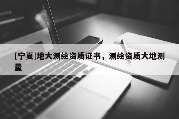 [寧夏]地大測繪資質(zhì)證書，測繪資質(zhì)大地測量