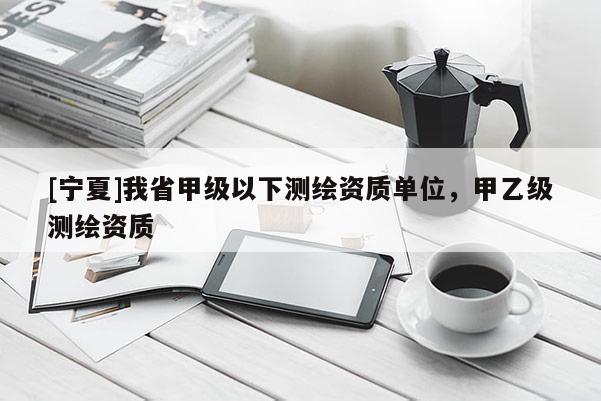 [寧夏]我省甲級(jí)以下測(cè)繪資質(zhì)單位，甲乙級(jí)測(cè)繪資質(zhì)