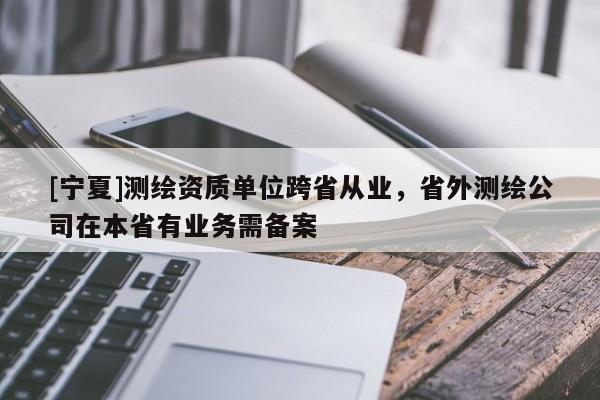 [寧夏]測繪資質(zhì)單位跨省從業(yè)，省外測繪公司在本省有業(yè)務(wù)需備案