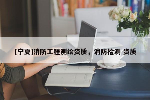 [寧夏]消防工程測繪資質(zhì)，消防檢測 資質(zhì)