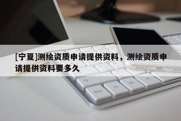 [寧夏]測繪資質(zhì)申請?zhí)峁┵Y料，測繪資質(zhì)申請?zhí)峁┵Y料要多久