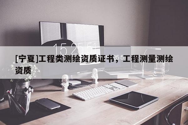 [寧夏]工程類測繪資質(zhì)證書，工程測量測繪資質(zhì)