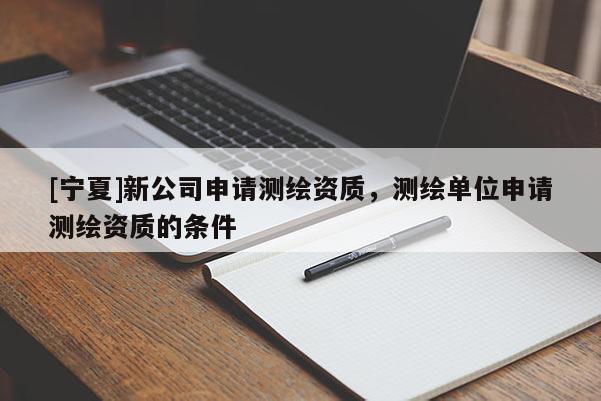 [寧夏]新公司申請(qǐng)測(cè)繪資質(zhì)，測(cè)繪單位申請(qǐng)測(cè)繪資質(zhì)的條件