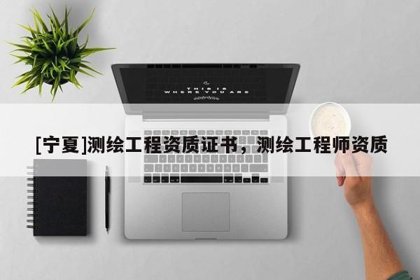 [寧夏]測繪工程資質(zhì)證書，測繪工程師資質(zhì)