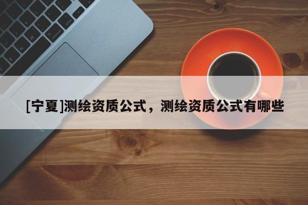 [寧夏]測繪資質(zhì)公式，測繪資質(zhì)公式有哪些