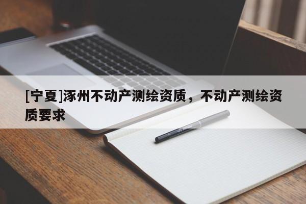 [寧夏]涿州不動(dòng)產(chǎn)測(cè)繪資質(zhì)，不動(dòng)產(chǎn)測(cè)繪資質(zhì)要求