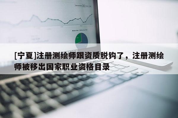 [寧夏]注冊(cè)測(cè)繪師跟資質(zhì)脫鉤了，注冊(cè)測(cè)繪師被移出國(guó)家職業(yè)資格目錄