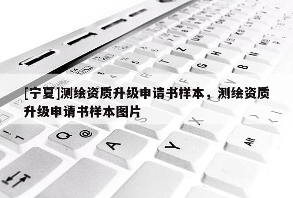 [寧夏]測繪資質(zhì)升級申請書樣本，測繪資質(zhì)升級申請書樣本圖片