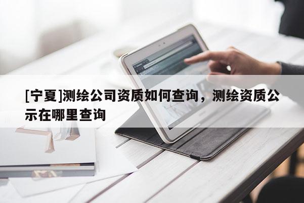 [寧夏]測繪公司資質(zhì)如何查詢，測繪資質(zhì)公示在哪里查詢