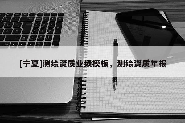 [寧夏]測繪資質(zhì)業(yè)績模板，測繪資質(zhì)年報