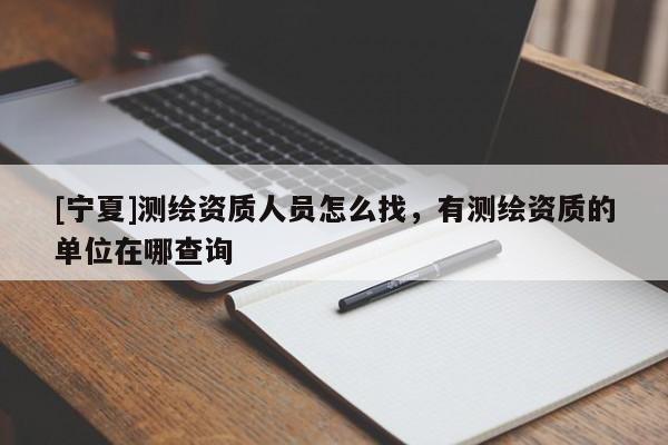 [寧夏]測繪資質(zhì)人員怎么找，有測繪資質(zhì)的單位在哪查詢