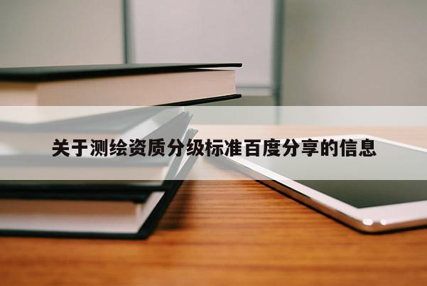 關(guān)于測繪資質(zhì)分級標準百度分享的信息