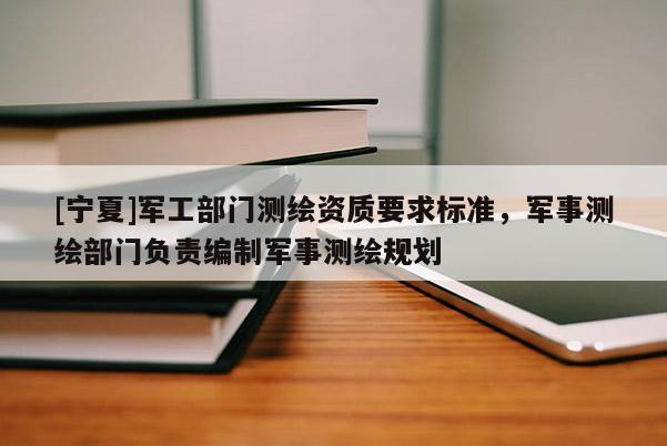 [寧夏]軍工部門測(cè)繪資質(zhì)要求標(biāo)準(zhǔn)，軍事測(cè)繪部門負(fù)責(zé)編制軍事測(cè)繪規(guī)劃